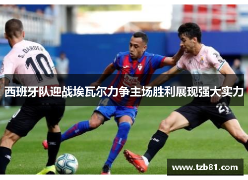 西班牙队迎战埃瓦尔力争主场胜利展现强大实力