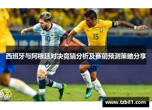 西班牙与阿根廷对决竞猜分析及赛前预测策略分享