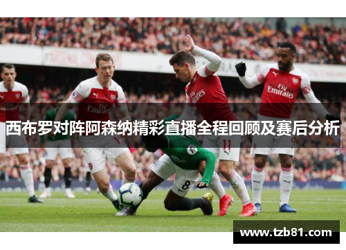 西布罗对阵阿森纳精彩直播全程回顾及赛后分析