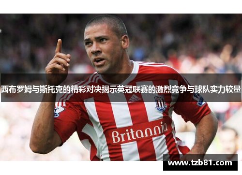 西布罗姆与斯托克的精彩对决揭示英冠联赛的激烈竞争与球队实力较量