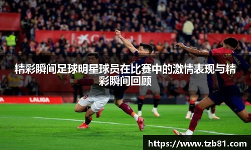 精彩瞬间足球明星球员在比赛中的激情表现与精彩瞬间回顾