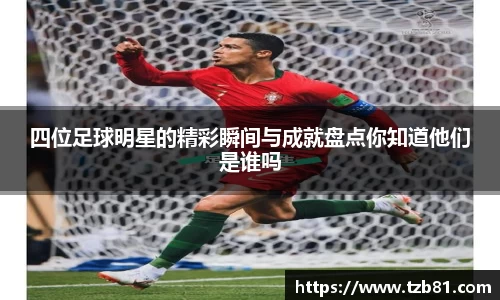 四位足球明星的精彩瞬间与成就盘点你知道他们是谁吗