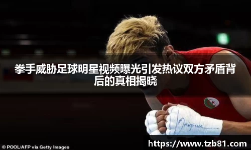拳手威胁足球明星视频曝光引发热议双方矛盾背后的真相揭晓